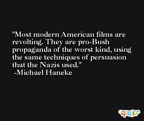 Most modern American films are revolting. They are pro-Bush propaganda of the worst kind, using the same techniques of persuasion that the Nazis used. -Michael Haneke