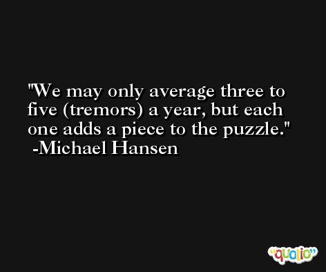 We may only average three to five (tremors) a year, but each one adds a piece to the puzzle. -Michael Hansen