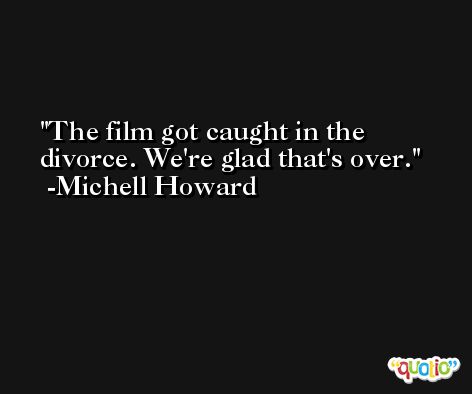 The film got caught in the divorce. We're glad that's over. -Michell Howard