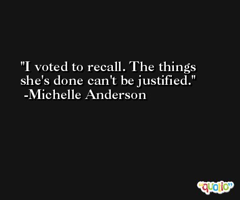 I voted to recall. The things she's done can't be justified. -Michelle Anderson