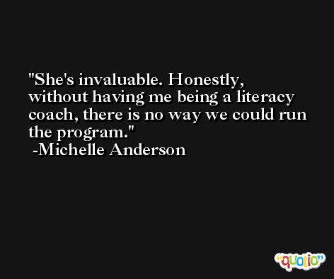 She's invaluable. Honestly, without having me being a literacy coach, there is no way we could run the program. -Michelle Anderson