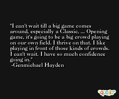 I can't wait till a big game comes around, especially a Classic, ... Opening game, it's going to be a big crowd playing on our own field. I thrive on that. I like playing in front of those kinds of crowds. I can't wait. I have so much confidence going in. -Genmichael Hayden