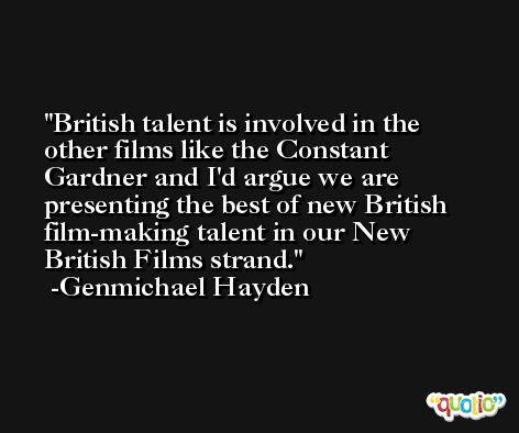 British talent is involved in the other films like the Constant Gardner and I'd argue we are presenting the best of new British film-making talent in our New British Films strand. -Genmichael Hayden