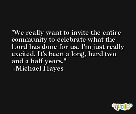 We really want to invite the entire community to celebrate what the Lord has done for us. I'm just really excited. It's been a long, hard two and a half years. -Michael Hayes