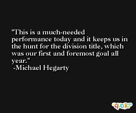 This is a much-needed performance today and it keeps us in the hunt for the division title, which was our first and foremost goal all year. -Michael Hegarty