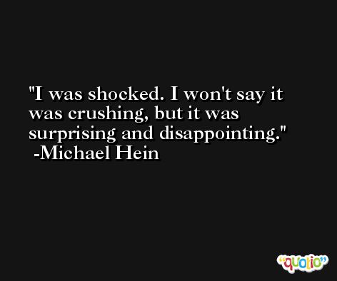I was shocked. I won't say it was crushing, but it was surprising and disappointing. -Michael Hein