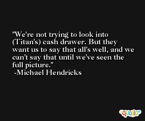 We're not trying to look into (Titan's) cash drawer. But they want us to say that all's well, and we can't say that until we've seen the full picture. -Michael Hendricks