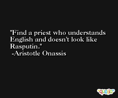 Find a priest who understands English and doesn't look like Rasputin. -Aristotle Onassis
