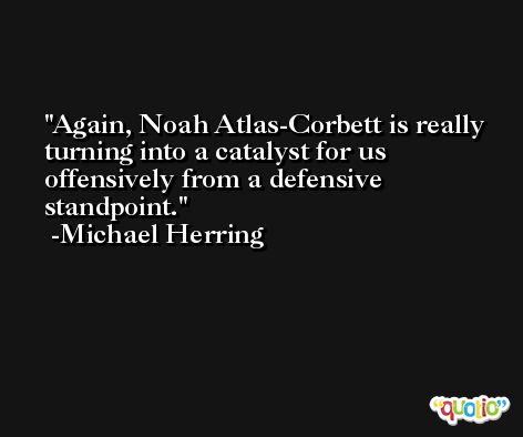 Again, Noah Atlas-Corbett is really turning into a catalyst for us offensively from a defensive standpoint. -Michael Herring