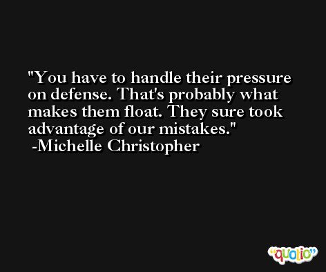 You have to handle their pressure on defense. That's probably what makes them float. They sure took advantage of our mistakes. -Michelle Christopher