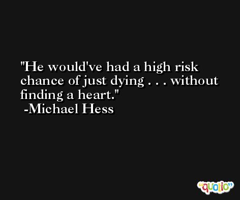 He would've had a high risk chance of just dying . . . without finding a heart. -Michael Hess
