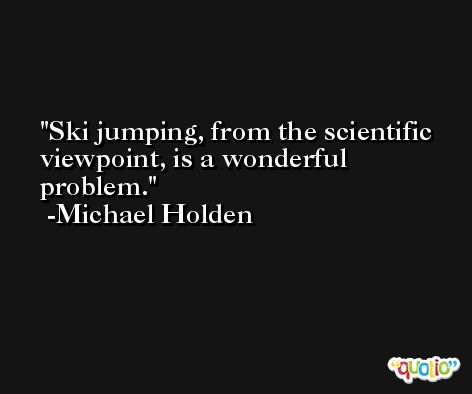 Ski jumping, from the scientific viewpoint, is a wonderful problem. -Michael Holden