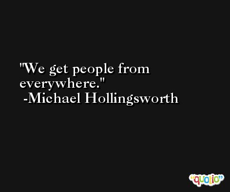 We get people from everywhere. -Michael Hollingsworth