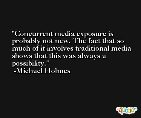 Concurrent media exposure is probably not new. The fact that so much of it involves traditional media shows that this was always a possibility. -Michael Holmes