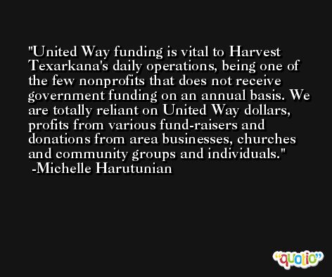 United Way funding is vital to Harvest Texarkana's daily operations, being one of the few nonprofits that does not receive government funding on an annual basis. We are totally reliant on United Way dollars, profits from various fund-raisers and donations from area businesses, churches and community groups and individuals. -Michelle Harutunian