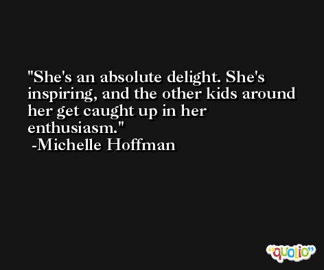 She's an absolute delight. She's inspiring, and the other kids around her get caught up in her enthusiasm. -Michelle Hoffman