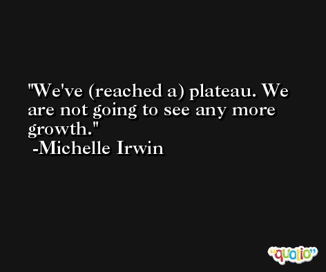 We've (reached a) plateau. We are not going to see any more growth. -Michelle Irwin