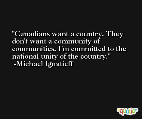 Canadians want a country. They don't want a community of communities. I'm committed to the national unity of the country. -Michael Ignatieff