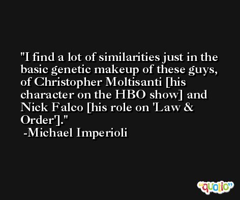 I find a lot of similarities just in the basic genetic makeup of these guys, of Christopher Moltisanti [his character on the HBO show] and Nick Falco [his role on 'Law & Order']. -Michael Imperioli