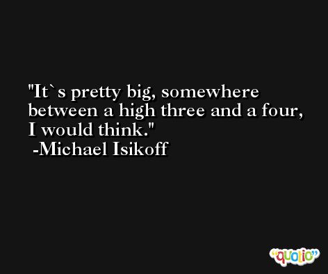It`s pretty big, somewhere between a high three and a four, I would think. -Michael Isikoff
