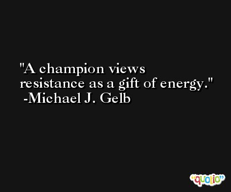 A champion views resistance as a gift of energy. -Michael J. Gelb
