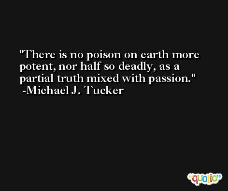 There is no poison on earth more potent, nor half so deadly, as a partial truth mixed with passion. -Michael J. Tucker