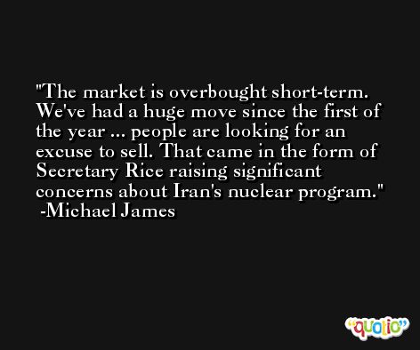 The market is overbought short-term. We've had a huge move since the first of the year ... people are looking for an excuse to sell. That came in the form of Secretary Rice raising significant concerns about Iran's nuclear program. -Michael James