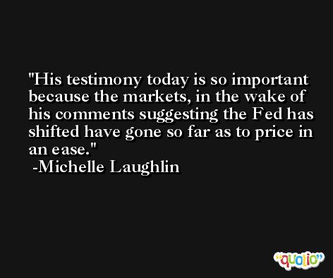 His testimony today is so important because the markets, in the wake of his comments suggesting the Fed has shifted have gone so far as to price in an ease. -Michelle Laughlin