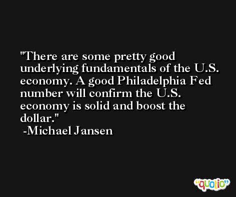There are some pretty good underlying fundamentals of the U.S. economy. A good Philadelphia Fed number will confirm the U.S. economy is solid and boost the dollar. -Michael Jansen