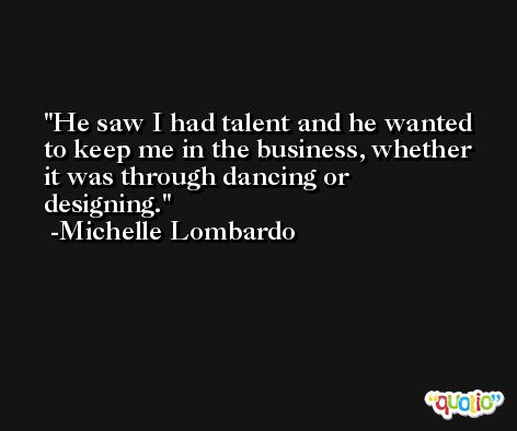 He saw I had talent and he wanted to keep me in the business, whether it was through dancing or designing. -Michelle Lombardo