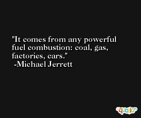 It comes from any powerful fuel combustion: coal, gas, factories, cars. -Michael Jerrett