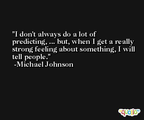 I don't always do a lot of predicting, ... but, when I get a really strong feeling about something, I will tell people. -Michael Johnson
