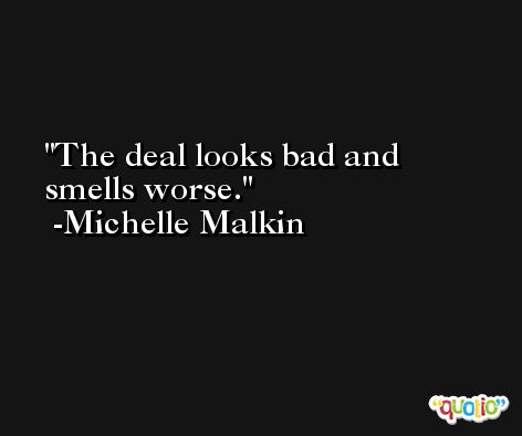 The deal looks bad and smells worse. -Michelle Malkin