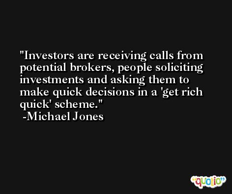 Investors are receiving calls from potential brokers, people soliciting investments and asking them to make quick decisions in a 'get rich quick' scheme. -Michael Jones