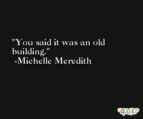 You said it was an old building. -Michelle Meredith