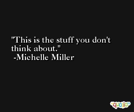 This is the stuff you don't think about. -Michelle Miller