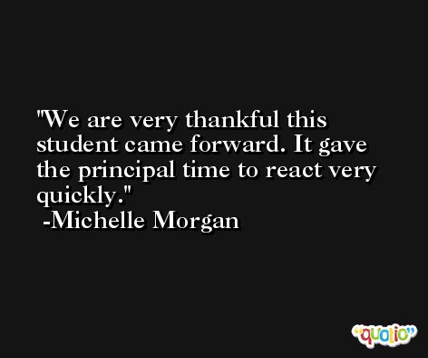 We are very thankful this student came forward. It gave the principal time to react very quickly. -Michelle Morgan