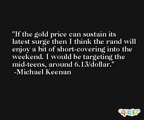 If the gold price can sustain its latest surge then I think the rand will enjoy a bit of short-covering into the weekend. I would be targeting the mid-teens, around 6.13/dollar. -Michael Keenan