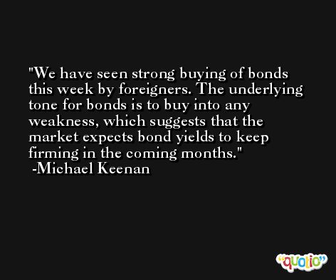 We have seen strong buying of bonds this week by foreigners. The underlying tone for bonds is to buy into any weakness, which suggests that the market expects bond yields to keep firming in the coming months. -Michael Keenan