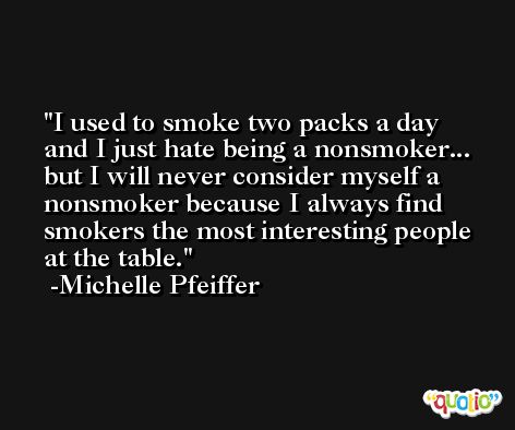 I used to smoke two packs a day and I just hate being a nonsmoker... but I will never consider myself a nonsmoker because I always find smokers the most interesting people at the table. -Michelle Pfeiffer