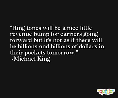 Ring tones will be a nice little revenue bump for carriers going forward but it's not as if there will be billions and billions of dollars in their pockets tomorrow. -Michael King