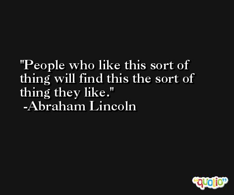People who like this sort of thing will find this the sort of thing they like. -Abraham Lincoln