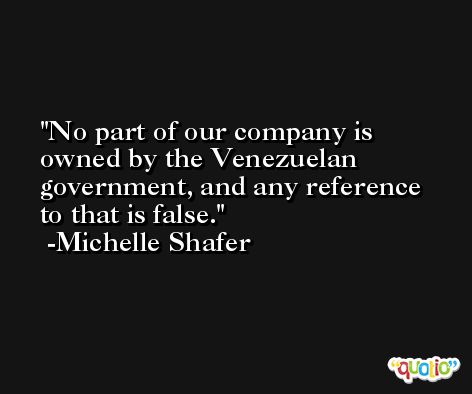 No part of our company is owned by the Venezuelan government, and any reference to that is false. -Michelle Shafer