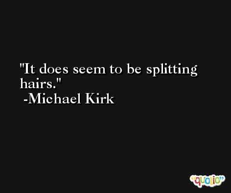 It does seem to be splitting hairs. -Michael Kirk