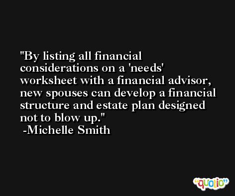 By listing all financial considerations on a 'needs' worksheet with a financial advisor, new spouses can develop a financial structure and estate plan designed not to blow up. -Michelle Smith