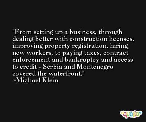 From setting up a business, through dealing better with construction licenses, improving property registration, hiring new workers, to paying taxes, contract enforcement and bankruptcy and access to credit - Serbia and Montenegro covered the waterfront. -Michael Klein