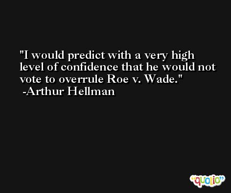 I would predict with a very high level of confidence that he would not vote to overrule Roe v. Wade. -Arthur Hellman