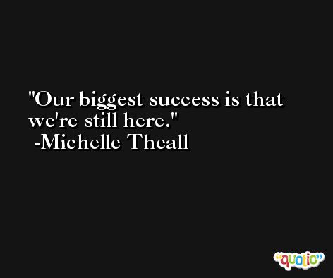 Our biggest success is that we're still here. -Michelle Theall