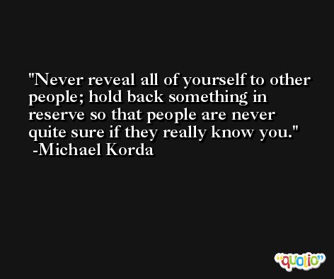 Never reveal all of yourself to other people; hold back something in reserve so that people are never quite sure if they really know you. -Michael Korda