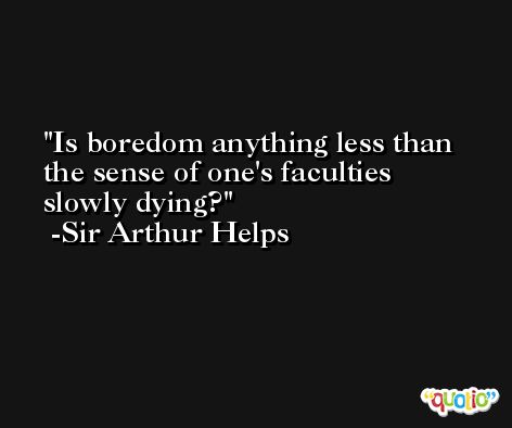 Is boredom anything less than the sense of one's faculties slowly dying? -Sir Arthur Helps